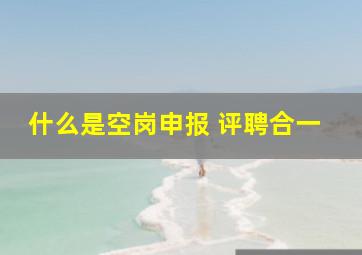 什么是空岗申报 评聘合一